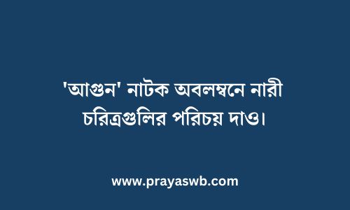 'আগুন' নাটক অবলম্বনে নারী চরিত্রগুলির পরিচয় দাও