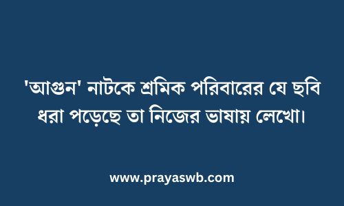 'আগুন' নাটকে শ্রমিক পরিবারের যে ছবি ধরা পড়েছে তা নিজের ভাষায় লেখো