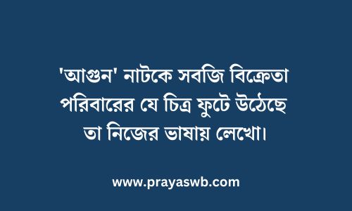 'আগুন' নাটকে সবজি বিক্রেতা পরিবারের যে চিত্র ফুটে উঠেছে তা নিজের ভাষায় লেখো