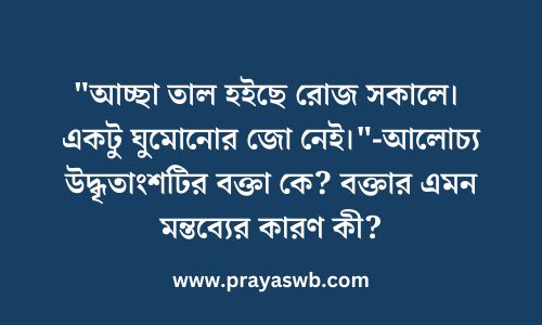 "আচ্ছা তাল হইছে রোজ সকালে। একটু ঘুমোনোর জো নেই"-আলোচ্য উদ্ধৃতাংশটির বক্তা কে? বক্তার এমন মন্তব্যের কারণ কী