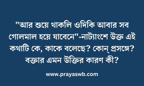 "আর শুয়ে থাকলি ওদিকি আবার সব গোলমাল হয়ে যাবেনে"-নাট্যাংশে উক্ত এই কথাটি কে, কাকে বলেছে? কোন্ প্রসঙ্গে? বক্তার এমন উক্তির কারণ কী