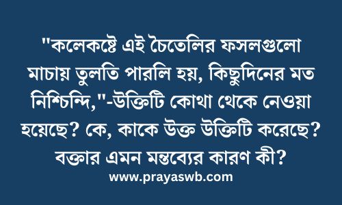 "কলেকষ্টে এই চৈতেলির ফসলগুলো মাচায় তুলতি পারলি হয়, কিছুদিনের মত নিশ্চিন্দি,"-উক্তিটি কোথা থেকে নেওয়া হয়েছে? কে, কাকে উক্ত উক্তিটি করেছে? বক্তার এমন মন্তব্যের কারণ কী