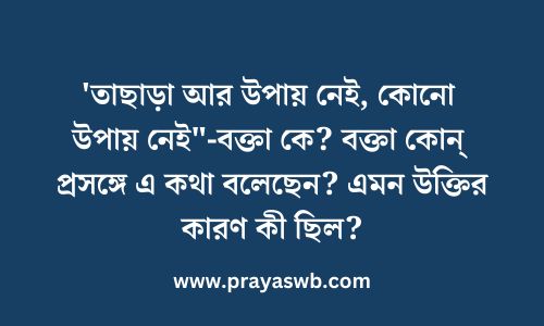 'তাছাড়া আর উপায় নেই, কোনো উপায় নেই"-বক্তা কে? বক্তা কোন্ প্রসঙ্গে এ কথা বলেছেন? এমন উক্তির কারণ কী ছিল