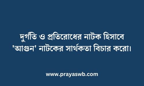 দুর্গতি ও প্রতিরোধের নাটক হিসাবে 'আগুন' নাটকের সার্থকতা বিচার করো