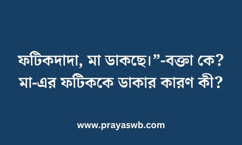 ফটিকদাদা, মা ডাকছে।”-বক্তা কে? মা-এর ফটিককে ডাকার কারণ কী