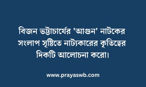 বিজন ভট্টাচার্যের 'আগুন' নাটকের সংলাপ সৃষ্টিতে নাট্যকারের কৃতিত্বের দিকটি আলোচনা করো