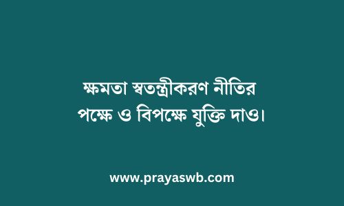 ক্ষমতা স্বতন্ত্রীকরণ নীতির পক্ষে ও বিপক্ষে যুক্তি দাও