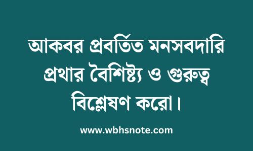 আকবর প্রবর্তিত মনসবদারি প্রথার বৈশিষ্ট্য ও গুরুত্ব বিশ্লেষণ করো