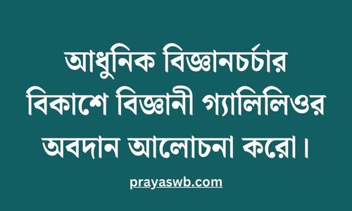 আধুনিক বিজ্ঞানচর্চার বিকাশে বিজ্ঞানী গ্যালিলিওর অবদান আলোচনা করো