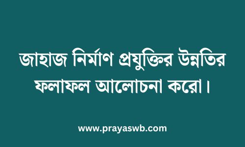 জাহাজ নির্মাণ প্রযুক্তির উন্নতির ফলাফল আলোচনা করো