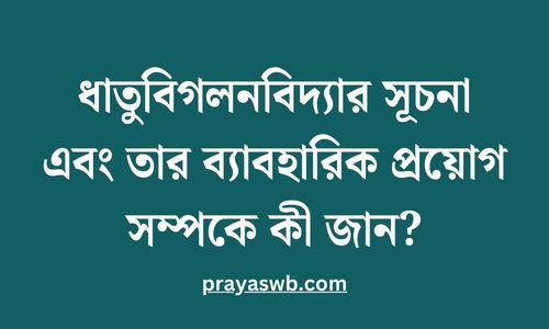 ধাতুবিগলনবিদ্যার সূচনা এবং তার ব্যাবহারিক প্রয়োগ সম্পকে কী জান