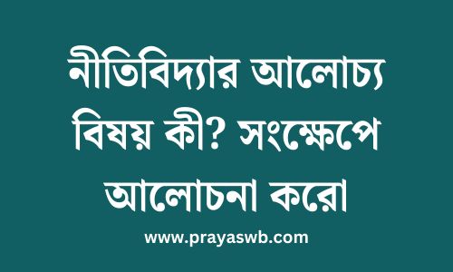 নীতিবিদ্যার আলোচ্য বিষয় কী? সংক্ষেপে আলোচনা করো