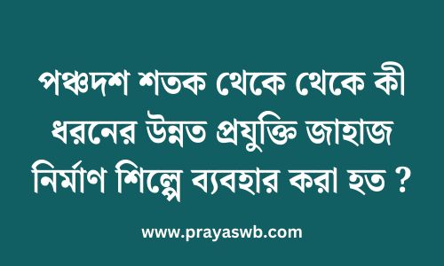 পঞ্চদশ শতক থেকে থেকে কী ধরনের উন্নত প্রযুক্তি জাহাজ নির্মাণ শিল্পে ব্যবহার করা হত 