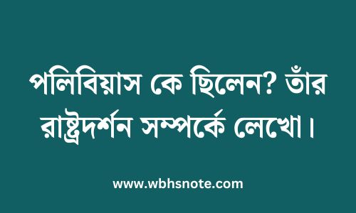 পলিবিয়াস কে ছিলেন? তাঁর রাষ্ট্রদর্শন সম্পর্কে লেখো