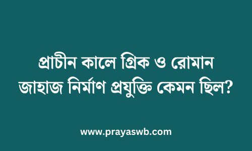 প্রাচীন কালে গ্রিক ও রোমান জাহাজ নির্মাণ প্রযুক্তি কেমন ছিল