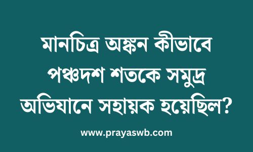 মানচিত্র অঙ্কন কীভাবে পঞ্চদশ শতকে সমুদ্র অভিযানে সহায়ক হয়েছিল